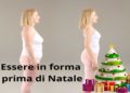 Essere in forma prima di Natale, ecco in che modo prepararsi per le feste